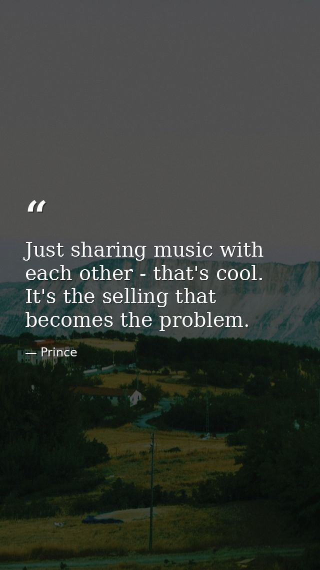 Just sharing music with each other - that's cool. It's the selling that becomes the problem. — Prince