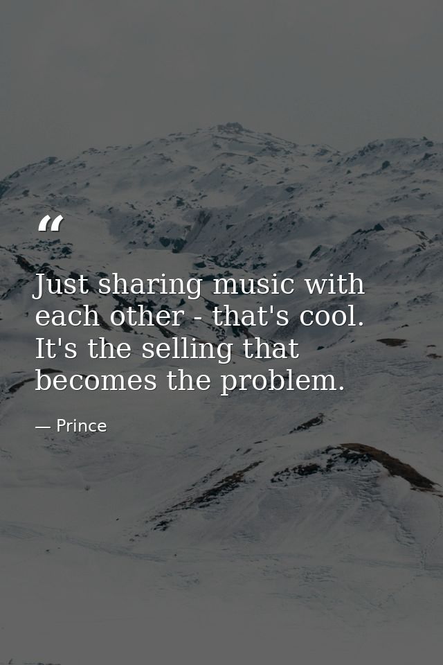 Just sharing music with each other - that's cool. It's the selling that becomes the problem. — Prince