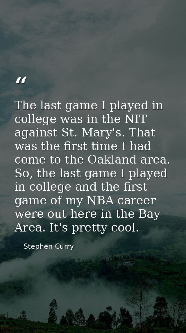 The last game I played in college was in the NIT against St. Mary's. That was the first time I had come to the Oakland a — Stephen Curry