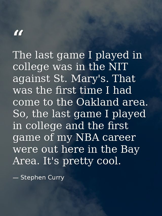 The last game I played in college was in the NIT against St. Mary's. That was the first time I had come to the Oakland a — Stephen Curry