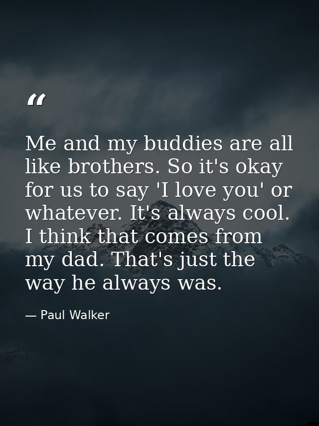 Me and my buddies are all like brothers. So it's okay for us to say 'I love you' or whatever. It's always cool. I think  — Paul Walker