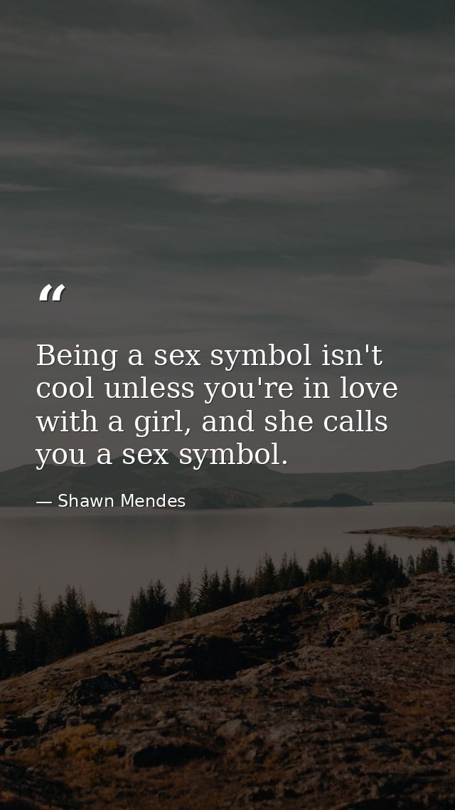 Being a sex symbol isn't cool unless you're in love with a girl, and she calls you a sex symbol. — Shawn Mendes