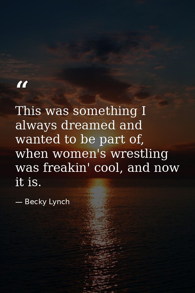 This was something I always dreamed and wanted to be part of, when women's wrestling was freakin' cool, and now it is. — Becky Lynch
