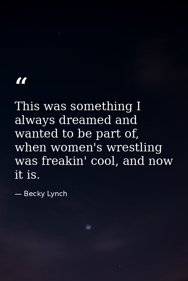 This was something I always dreamed and wanted to be part of, when women's wrestling was freakin' cool, and now it is. — Becky Lynch