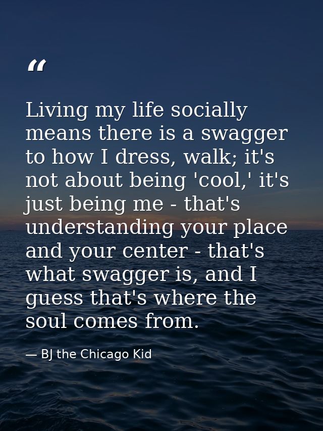 Living my life socially means there is a swagger to how I dress, walk; it's not about being 'cool,' it's just being me - — BJ the Chicago Kid