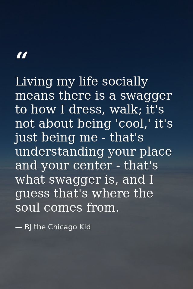 Living my life socially means there is a swagger to how I dress, walk; it's not about being 'cool,' it's just being me - — BJ the Chicago Kid