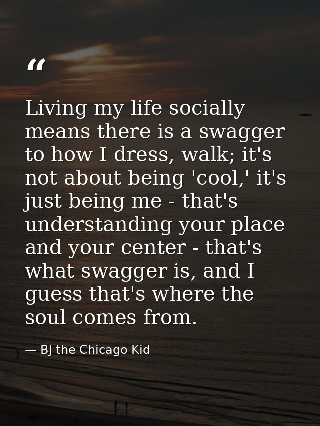 Living my life socially means there is a swagger to how I dress, walk; it's not about being 'cool,' it's just being me - — BJ the Chicago Kid