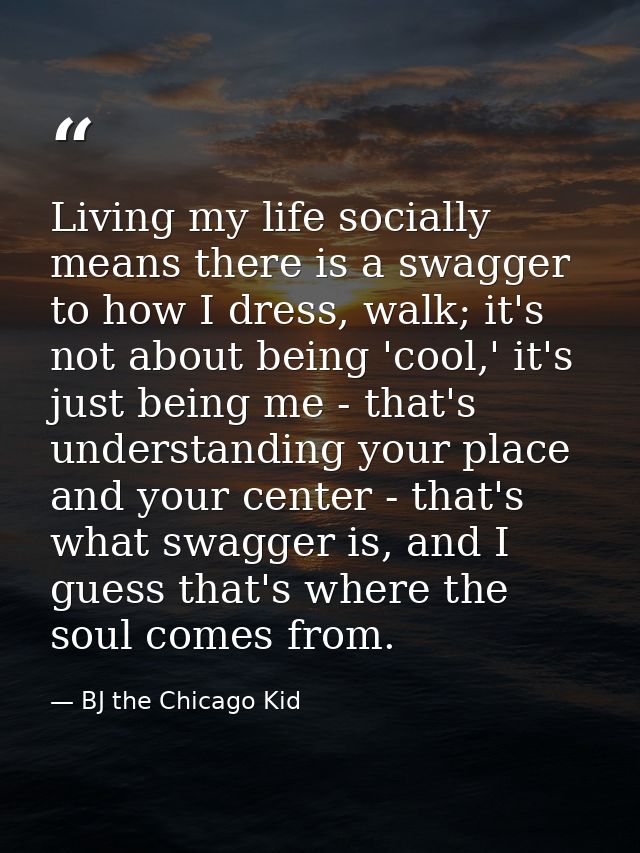 Living my life socially means there is a swagger to how I dress, walk; it's not about being 'cool,' it's just being me - — BJ the Chicago Kid