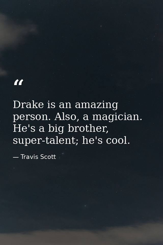 Drake is an amazing person. Also, a magician. He's a big brother, super-talent; he's cool. — Travis Scott