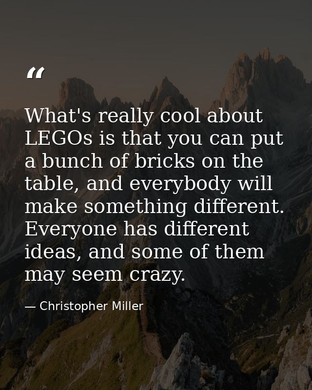What's really cool about LEGOs is that you can put a bunch of bricks on the table, and everybody will make something dif — Christopher Miller