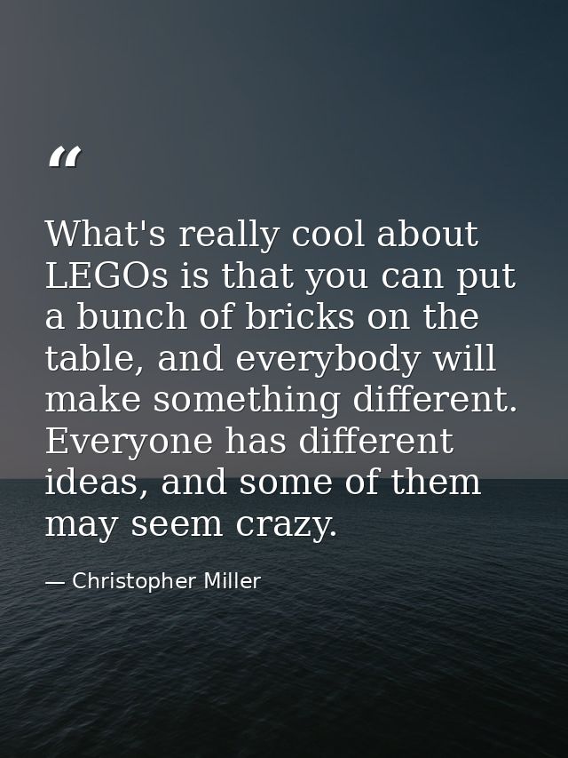 What's really cool about LEGOs is that you can put a bunch of bricks on the table, and everybody will make something dif — Christopher Miller