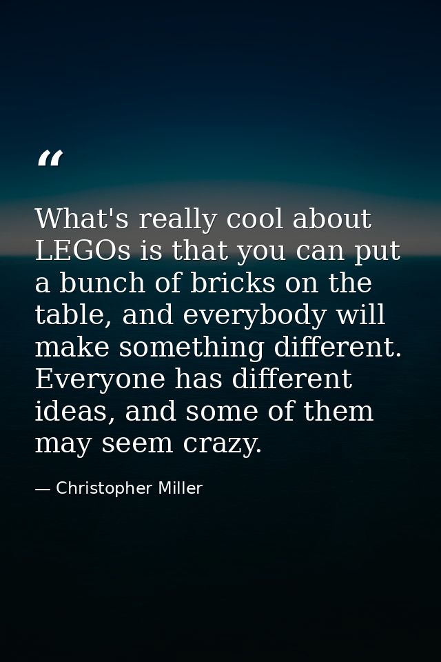 What's really cool about LEGOs is that you can put a bunch of bricks on the table, and everybody will make something dif — Christopher Miller