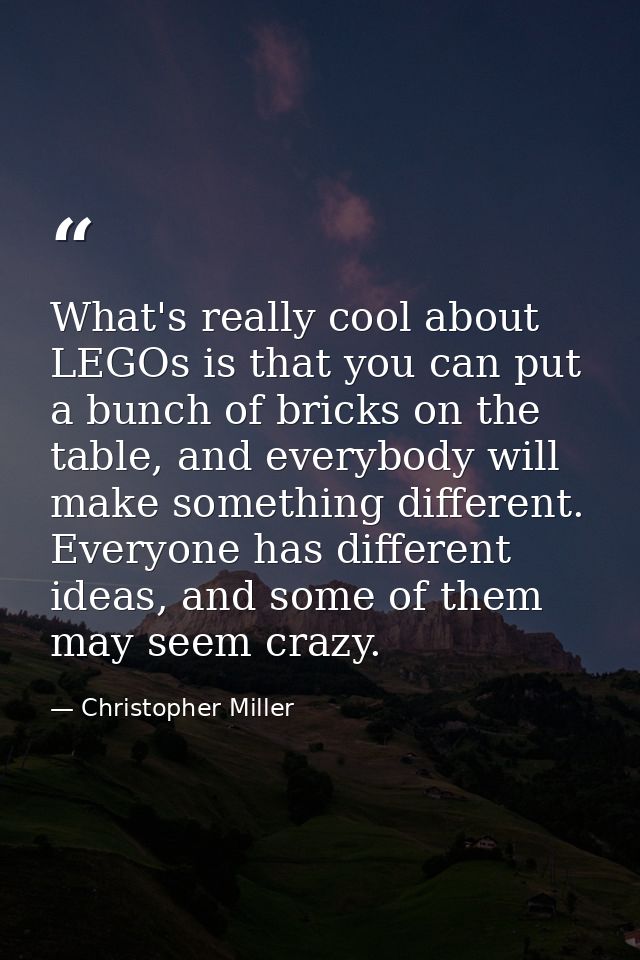 What's really cool about LEGOs is that you can put a bunch of bricks on the table, and everybody will make something dif — Christopher Miller