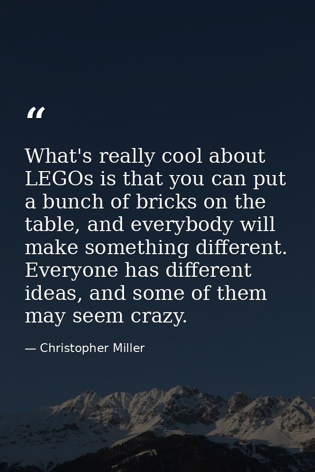 What's really cool about LEGOs is that you can put a bunch of bricks on the table, and everybody will make something dif — Christopher Miller