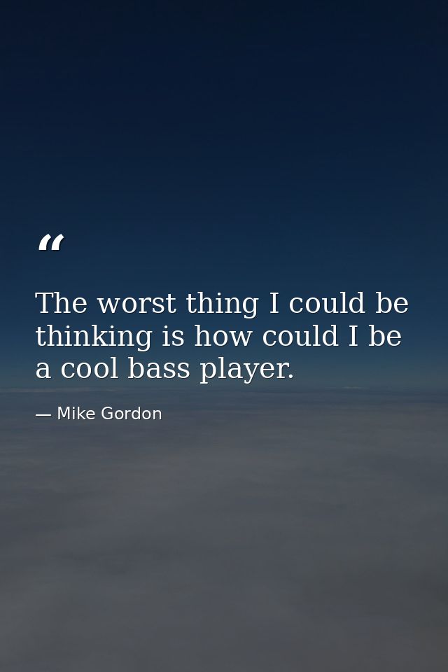The worst thing I could be thinking is how could I be a cool bass player. — Mike Gordon