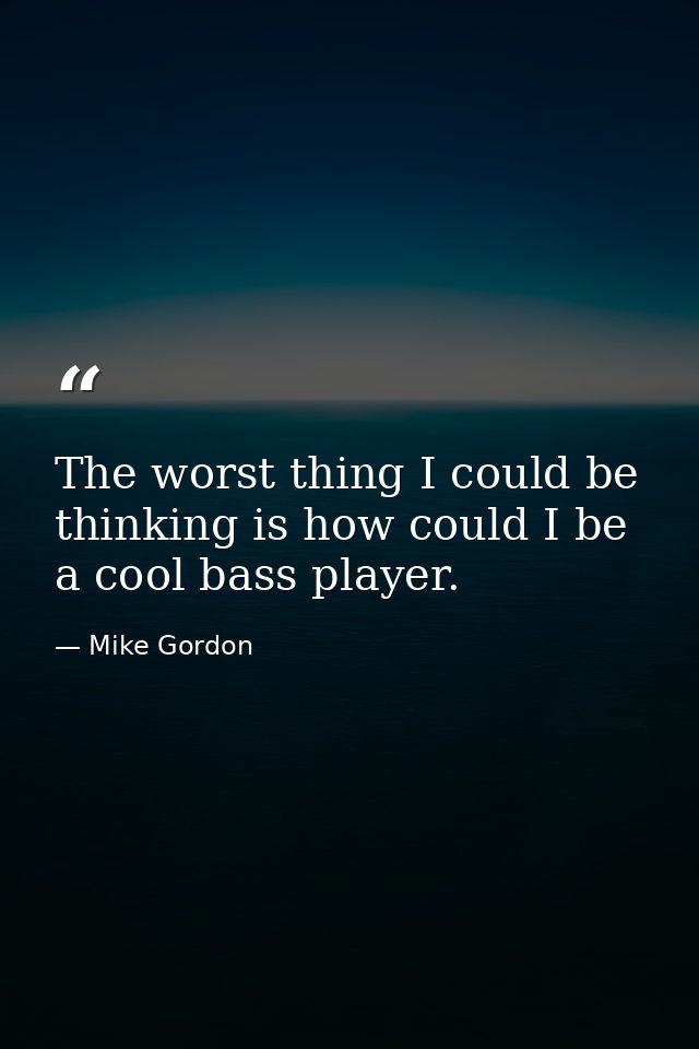 The worst thing I could be thinking is how could I be a cool bass player. — Mike Gordon