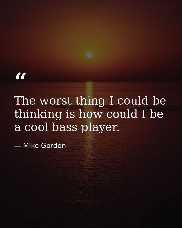 The worst thing I could be thinking is how could I be a cool bass player. — Mike Gordon