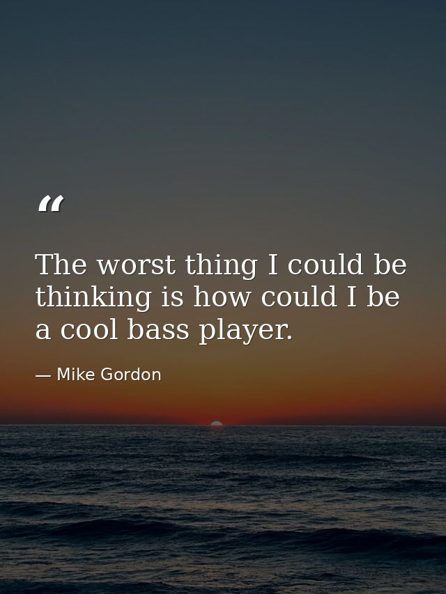 The worst thing I could be thinking is how could I be a cool bass player. — Mike Gordon