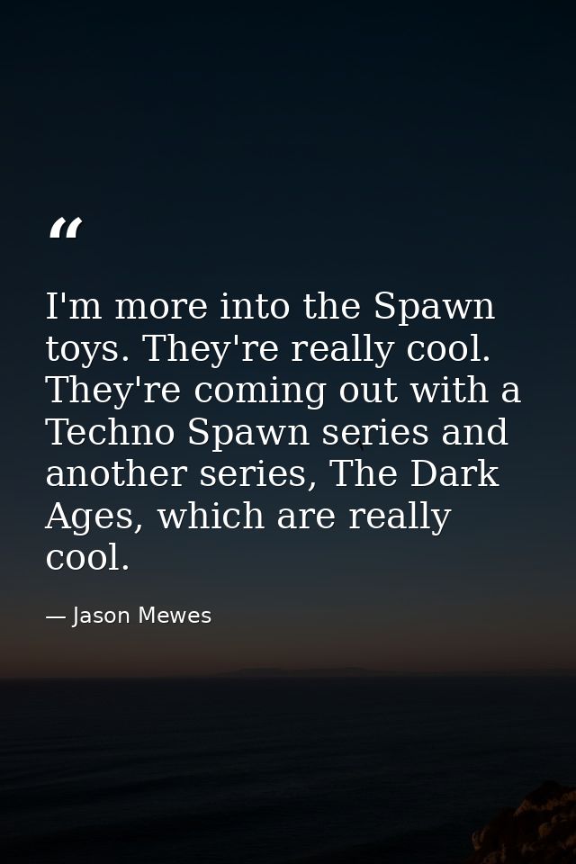 I'm more into the Spawn toys. They're really cool. They're coming out with a Techno Spawn series and another series, The — Jason Mewes