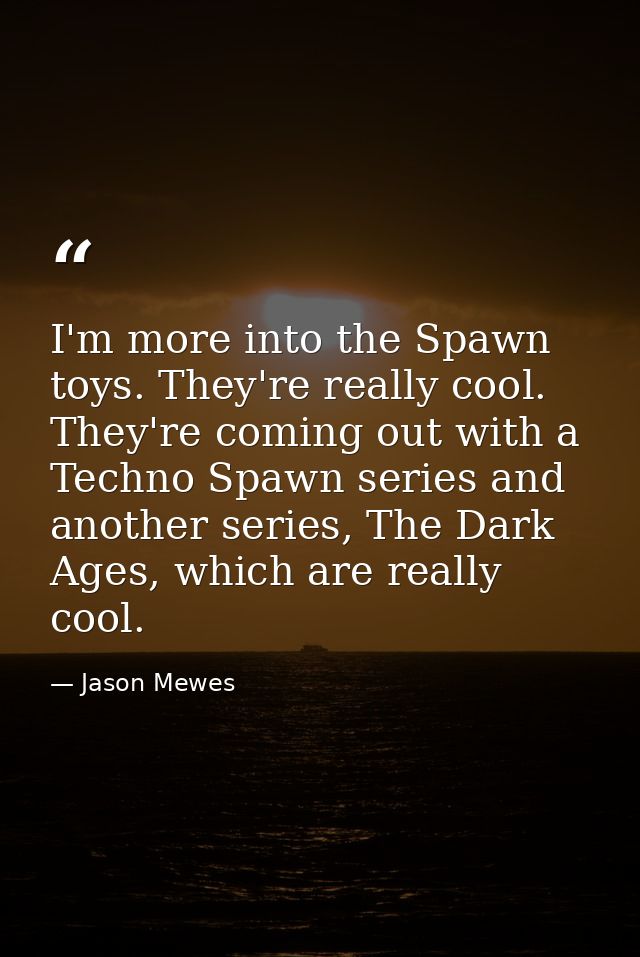 I'm more into the Spawn toys. They're really cool. They're coming out with a Techno Spawn series and another series, The — Jason Mewes