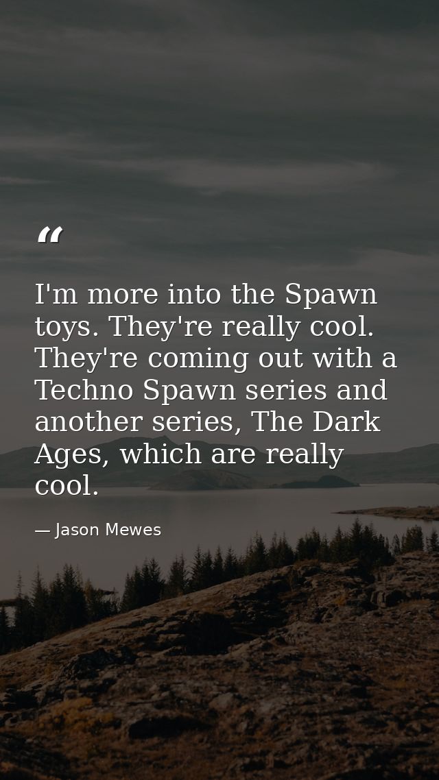 I'm more into the Spawn toys. They're really cool. They're coming out with a Techno Spawn series and another series, The — Jason Mewes