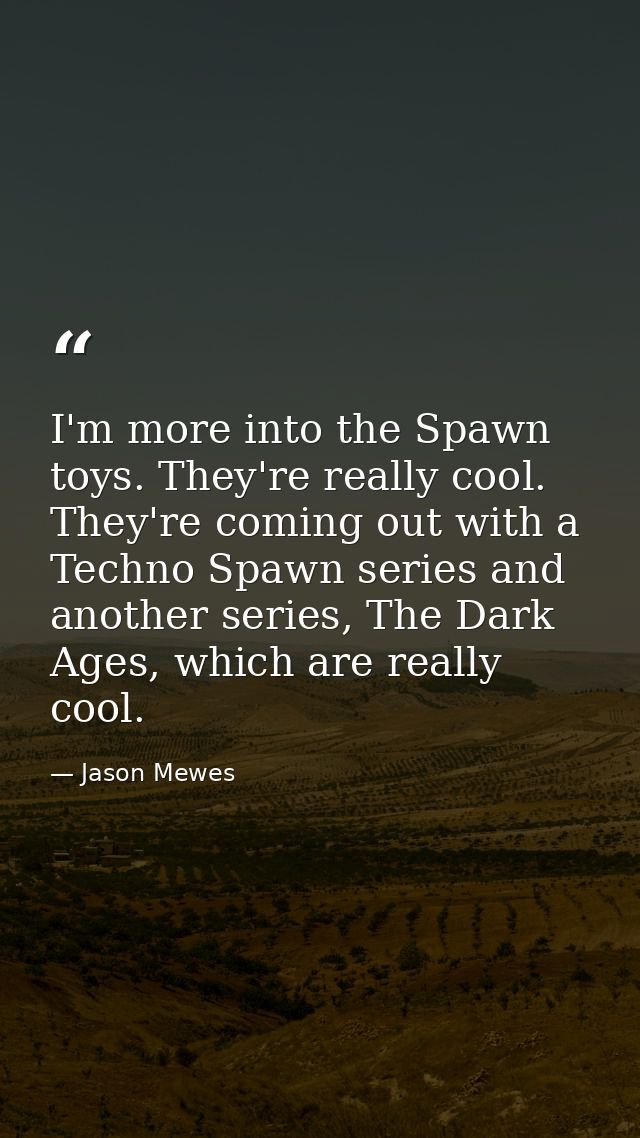 I'm more into the Spawn toys. They're really cool. They're coming out with a Techno Spawn series and another series, The — Jason Mewes