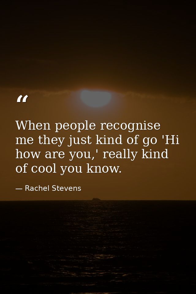 When people recognise me they just kind of go 'Hi how are you,' really kind of cool you know. — Rachel Stevens