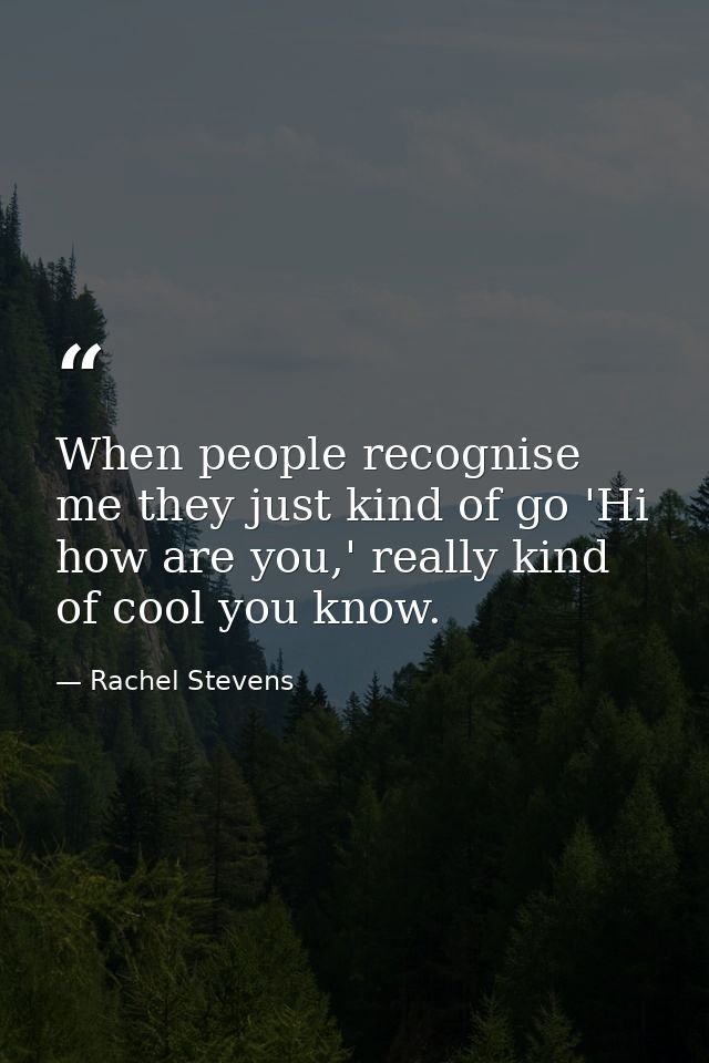 When people recognise me they just kind of go 'Hi how are you,' really kind of cool you know. — Rachel Stevens