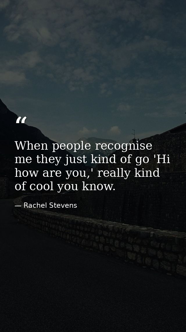 When people recognise me they just kind of go 'Hi how are you,' really kind of cool you know. — Rachel Stevens