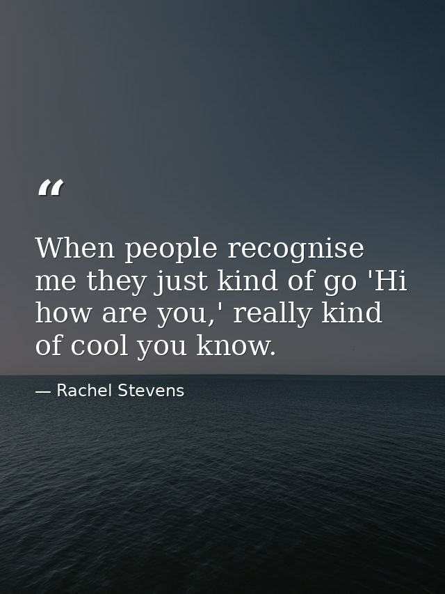 When people recognise me they just kind of go 'Hi how are you,' really kind of cool you know. — Rachel Stevens