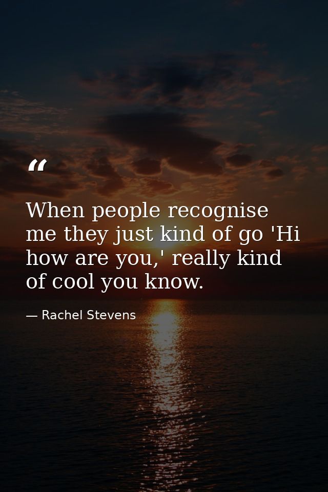 When people recognise me they just kind of go 'Hi how are you,' really kind of cool you know. — Rachel Stevens