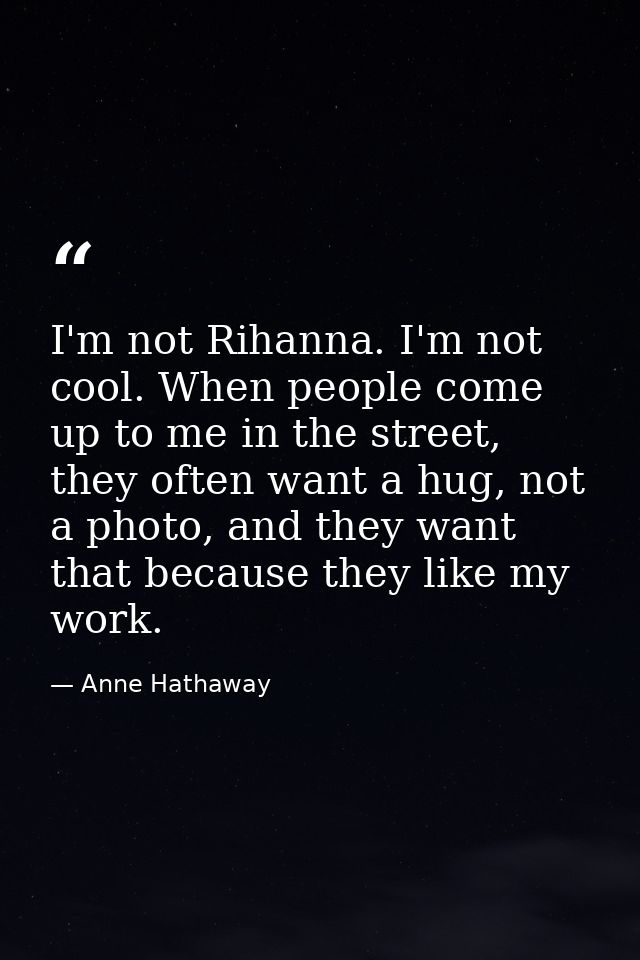 I'm not Rihanna. I'm not cool. When people come up to me in the street, they often want a hug, not a photo, and they wan — Anne Hathaway