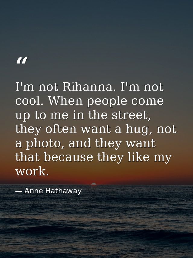 I'm not Rihanna. I'm not cool. When people come up to me in the street, they often want a hug, not a photo, and they wan — Anne Hathaway