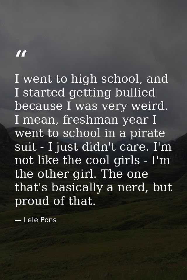 I went to high school, and I started getting bullied because I was very weird. I mean, freshman year I went to school in — Lele Pons