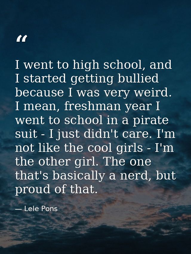I went to high school, and I started getting bullied because I was very weird. I mean, freshman year I went to school in — Lele Pons