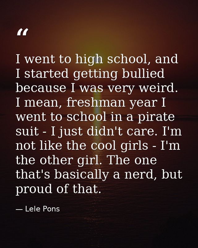 I went to high school, and I started getting bullied because I was very weird. I mean, freshman year I went to school in — Lele Pons