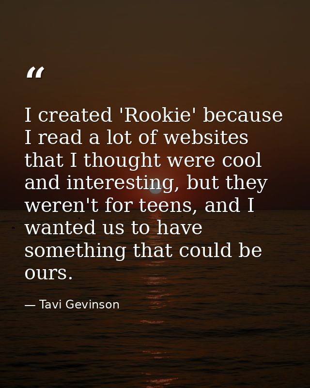 I created 'Rookie' because I read a lot of websites that I thought were cool and interesting, but they weren't for teens — Tavi Gevinson