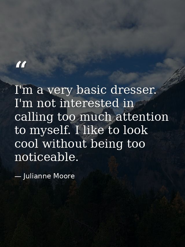 I'm a very basic dresser. I'm not interested in calling too much attention to myself. I like to look cool without being  — Julianne Moore