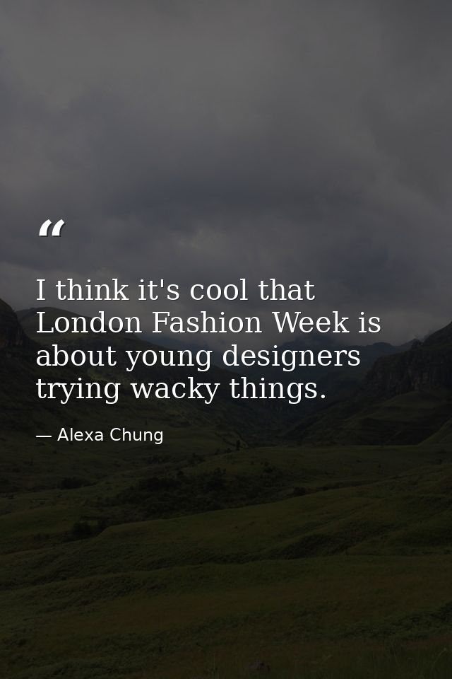 I think it's cool that London Fashion Week is about young designers trying wacky things. — Alexa Chung