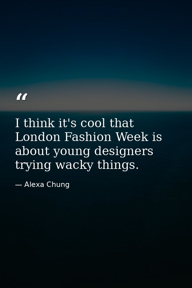 I think it's cool that London Fashion Week is about young designers trying wacky things. — Alexa Chung