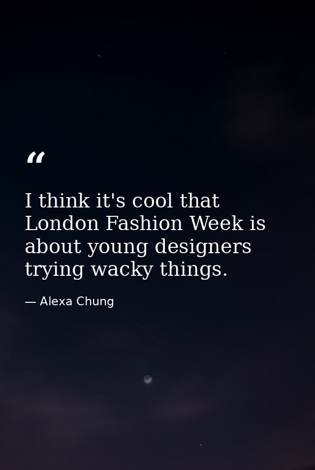 I think it's cool that London Fashion Week is about young designers trying wacky things. — Alexa Chung