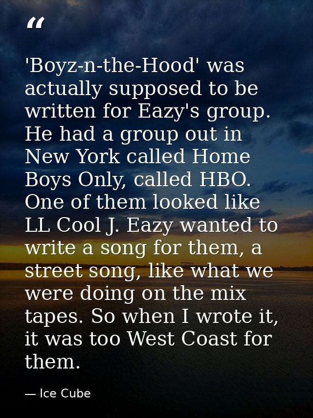'Boyz-n-the-Hood' was actually supposed to be written for Eazy's group. He had a group out in New York called Home Boys  — Ice Cube