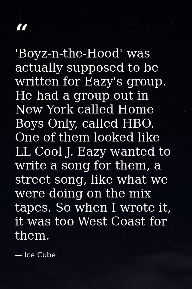 'Boyz-n-the-Hood' was actually supposed to be written for Eazy's group. He had a group out in New York called Home Boys  — Ice Cube