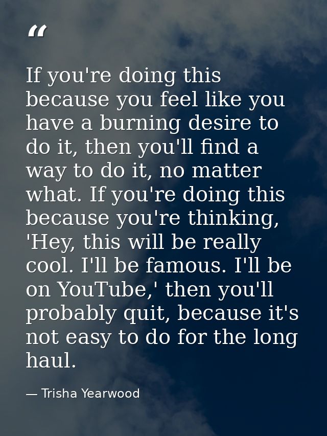 If you're doing this because you feel like you have a burning desire to do it, then you'll find a way to do it, no matte — Trisha Yearwood
