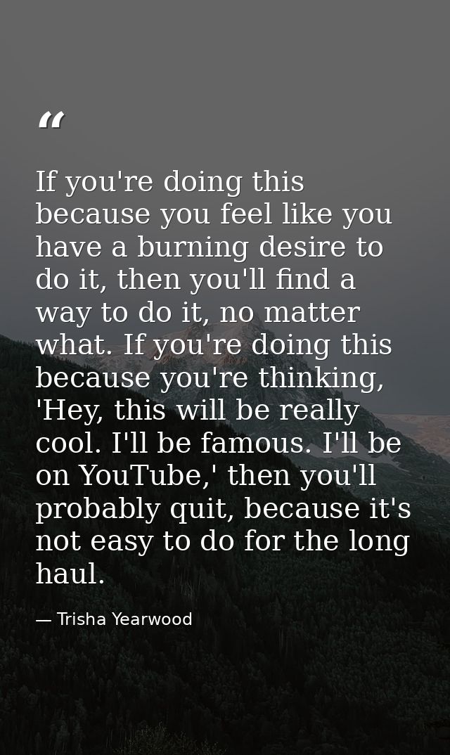 If you're doing this because you feel like you have a burning desire to do it, then you'll find a way to do it, no matte — Trisha Yearwood
