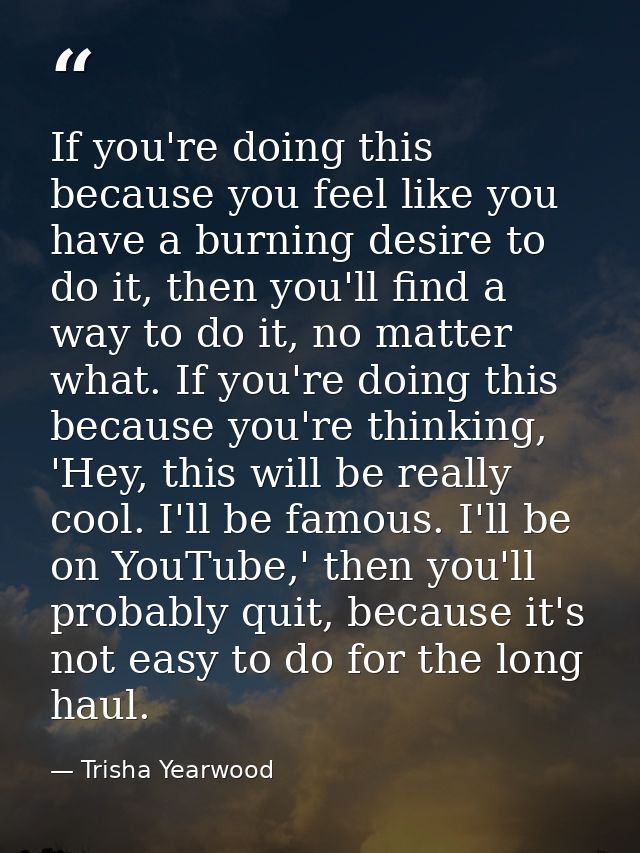 If you're doing this because you feel like you have a burning desire to do it, then you'll find a way to do it, no matte — Trisha Yearwood
