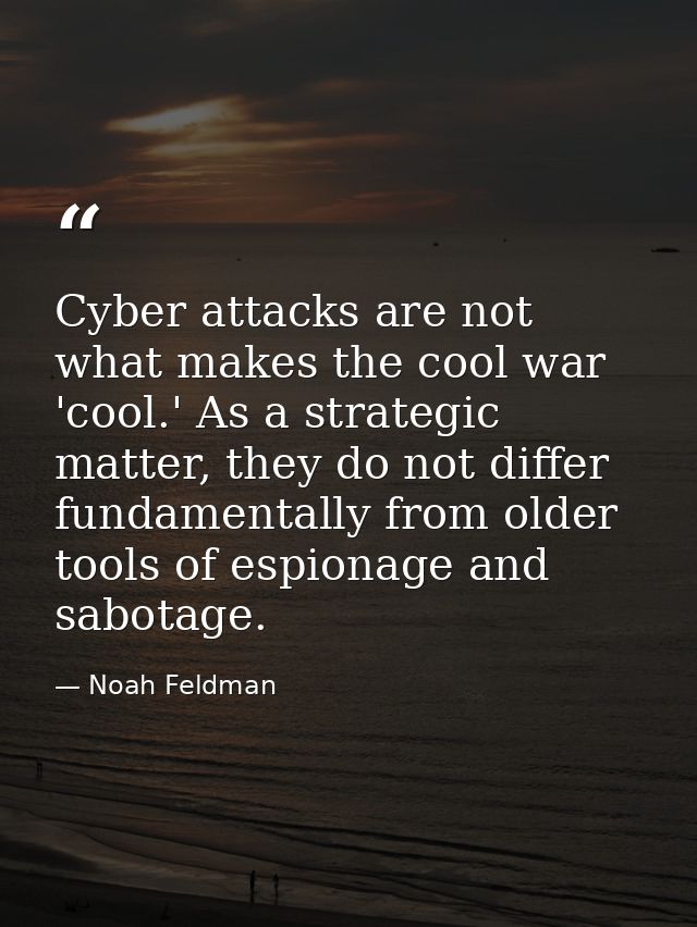 Cyber attacks are not what makes the cool war 'cool.' As a strategic matter, they do not differ fundamentally from older — Noah Feldman
