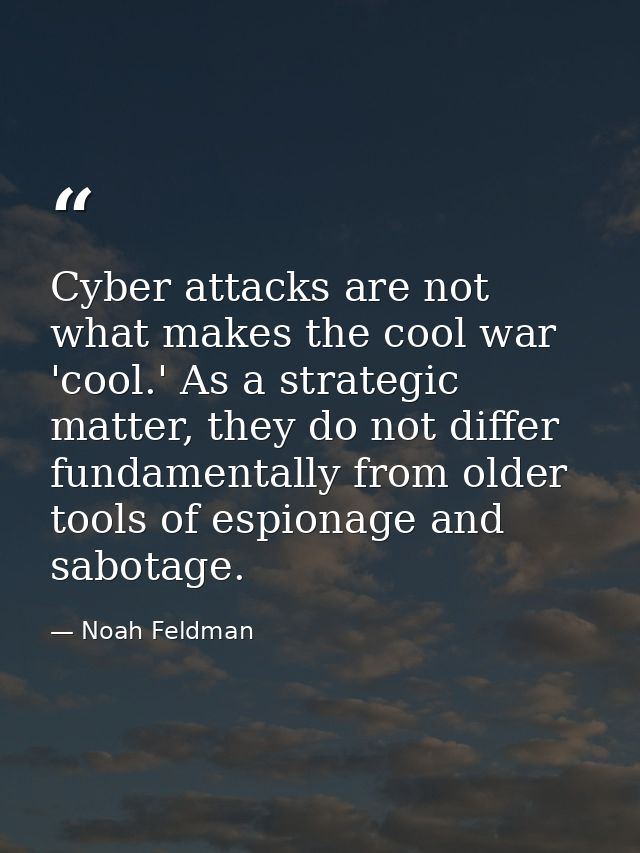 Cyber attacks are not what makes the cool war 'cool.' As a strategic matter, they do not differ fundamentally from older — Noah Feldman