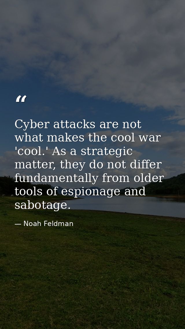 Cyber attacks are not what makes the cool war 'cool.' As a strategic matter, they do not differ fundamentally from older — Noah Feldman