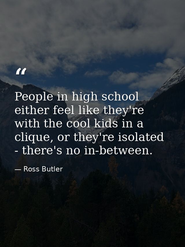 People in high school either feel like they're with the cool kids in a clique, or they're isolated - there's no in-betwe — Ross Butler